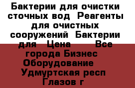 Бактерии для очистки сточных вод. Реагенты для очистных сооружений. Бактерии для › Цена ­ 1 - Все города Бизнес » Оборудование   . Удмуртская респ.,Глазов г.